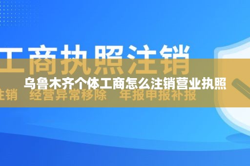 乌鲁木齐个体工商怎么注销营业执照