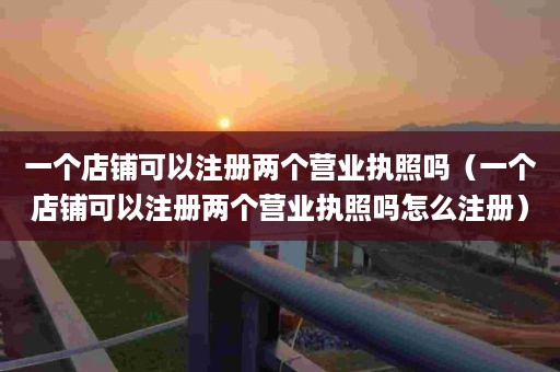 一个店铺可以注册两个营业执照吗（一个店铺可以注册两个营业执照吗怎么注册）