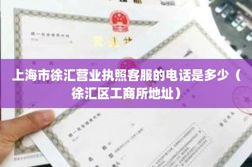 上海市徐汇营业执照客服的电话是多少（徐汇区工商所地址）