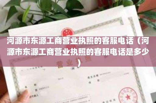 河源市东源工商营业执照的客服电话（河源市东源工商营业执照的客服电话是多少）