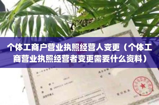 个体工商户营业执照经营人变更（个体工商营业执照经营者变更需要什么资料）