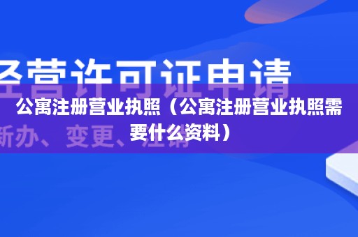 公寓注册营业执照（公寓注册营业执照需要什么资料）