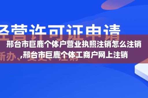 邢台市巨鹿个体户营业执照注销怎么注销,邢台市巨鹿个体工商户网上注销