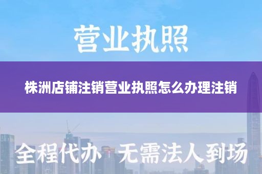 株洲店铺注销营业执照怎么办理注销