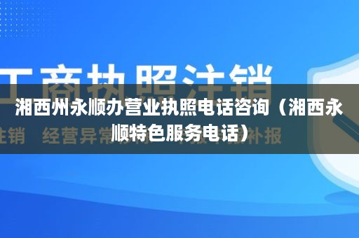 湘西州永顺办营业执照电话咨询（湘西永顺特色服务电话）