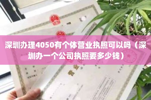 深圳办理4050有个体营业执照可以吗（深圳办一个公司执照要多少钱）