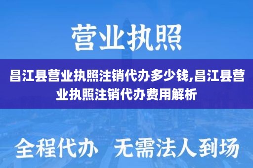 昌江县营业执照注销代办多少钱,昌江县营业执照注销代办费用解析