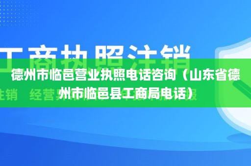 德州市临邑营业执照电话咨询（山东省德州市临邑县工商局电话）