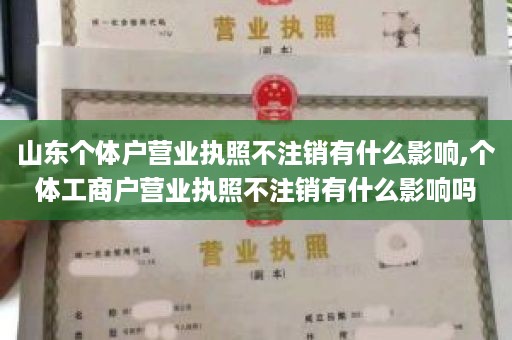 山东个体户营业执照不注销有什么影响,个体工商户营业执照不注销有什么影响吗