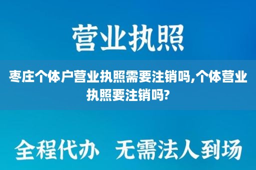 枣庄个体户营业执照需要注销吗,个体营业执照要注销吗?