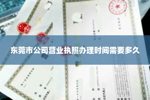 东莞市公司营业执照办理时间需要多久