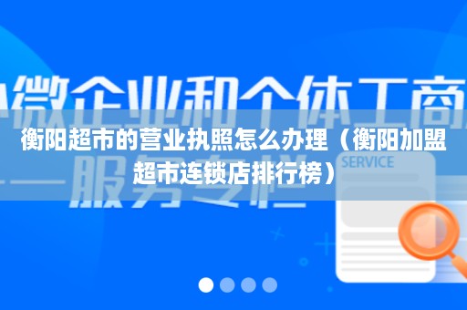 衡阳超市的营业执照怎么办理（衡阳加盟超市连锁店排行榜）