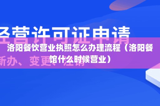 洛阳餐饮营业执照怎么办理流程（洛阳餐馆什么时候营业）