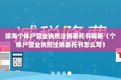 琼海个体户营业执照注销委托书模板（个体户营业执照注销委托书怎么写）