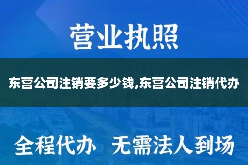 东营公司注销要多少钱,东营公司注销代办