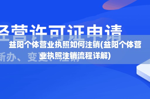 益阳个体营业执照如何注销(益阳个体营业执照注销流程详解)