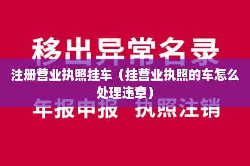 注册营业执照挂车（挂营业执照的车怎么处理违章）