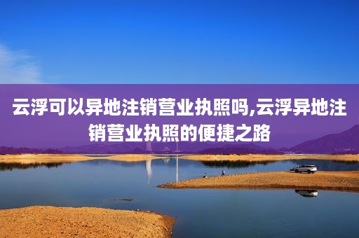 云浮可以异地注销营业执照吗,云浮异地注销营业执照的便捷之路