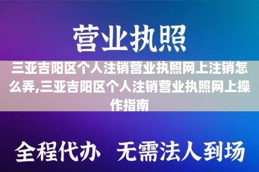 三亚吉阳区个人注销营业执照网上注销怎么弄,三亚吉阳区个人注销营业执照网上操作指南