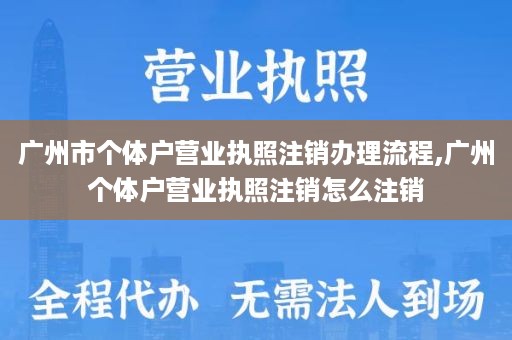 广州市个体户营业执照注销办理流程,广州个体户营业执照注销怎么注销