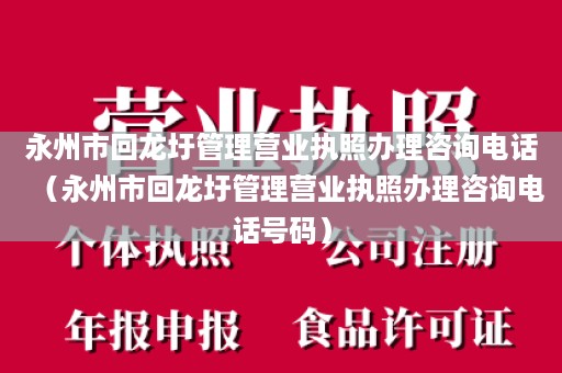 永州市回龙圩管理营业执照办理咨询电话（永州市回龙圩管理营业执照办理咨询电话号码）