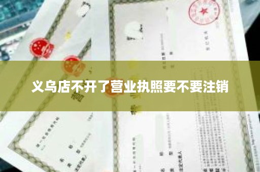 义乌店不开了营业执照要不要注销