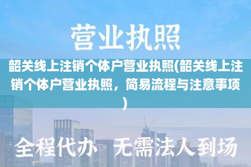 韶关线上注销个体户营业执照(韶关线上注销个体户营业执照，简易流程与注意事项)