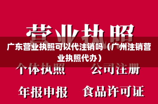 广东营业执照可以代注销吗（广州注销营业执照代办）