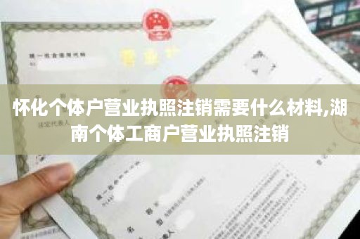 怀化个体户营业执照注销需要什么材料,湖南个体工商户营业执照注销