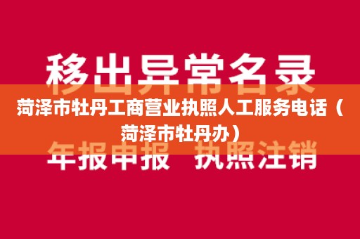 菏泽市牡丹工商营业执照人工服务电话（菏泽市牡丹办）