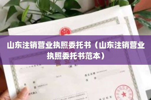 山东注销营业执照委托书（山东注销营业执照委托书范本）