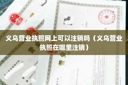 义乌营业执照网上可以注销吗（义乌营业执照在哪里注销）