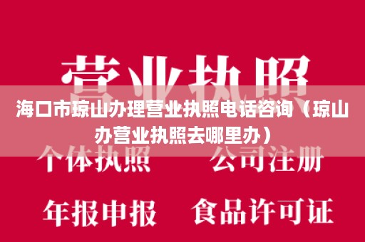 海口市琼山办理营业执照电话咨询（琼山办营业执照去哪里办）