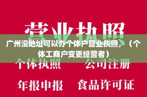 广州没地址可以办个体户营业执照，（个体工商户变更经营者）