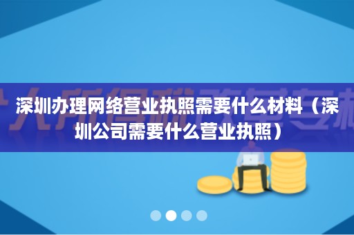 深圳办理网络营业执照需要什么材料（深圳公司需要什么营业执照）