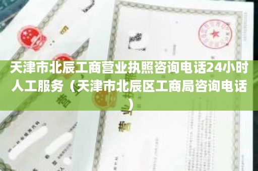 天津市北辰工商营业执照咨询电话24小时人工服务（天津市北辰区工商局咨询电话）