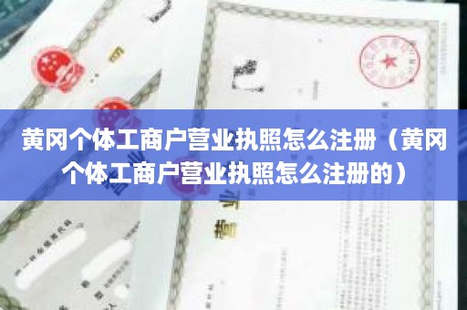 黄冈个体工商户营业执照怎么注册（黄冈个体工商户营业执照怎么注册的）