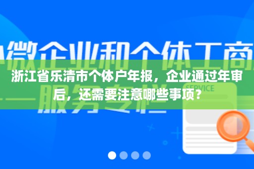 浙江省乐清市个体户年报，企业通过年审后，还需要注意哪些事项？