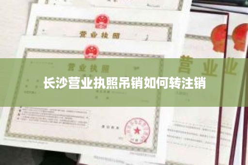 长沙营业执照吊销如何转注销