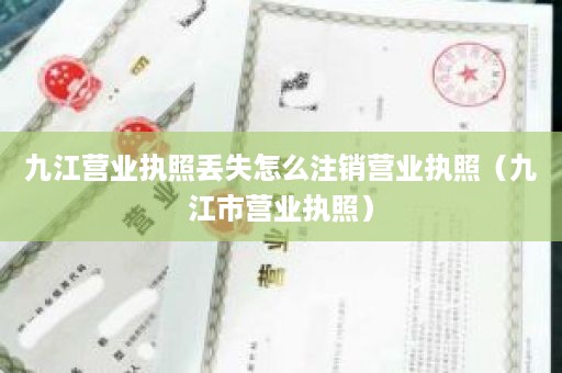 九江营业执照丢失怎么注销营业执照（九江市营业执照）