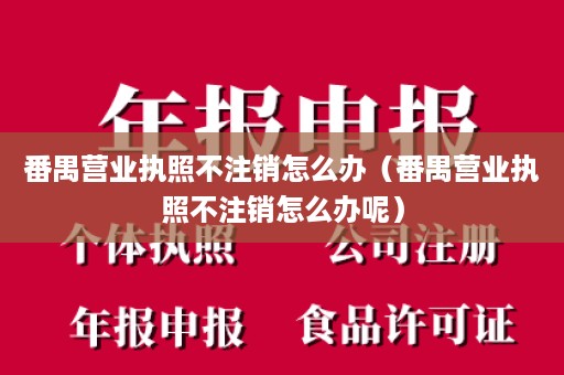 番禺营业执照不注销怎么办（番禺营业执照不注销怎么办呢）