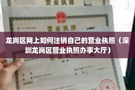 龙岗区网上如何注销自己的营业执照（深圳龙岗区营业执照办事大厅）