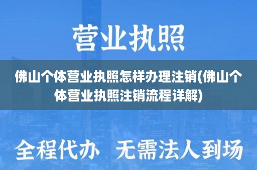 佛山个体营业执照怎样办理注销(佛山个体营业执照注销流程详解)