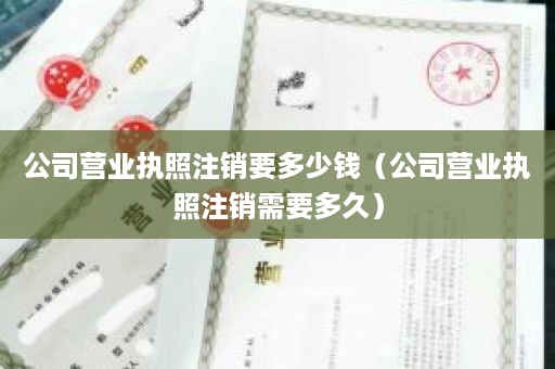 公司营业执照注销要多少钱（公司营业执照注销需要多久）