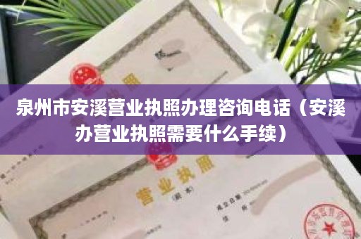 泉州市安溪营业执照办理咨询电话（安溪办营业执照需要什么手续）