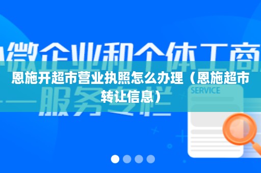 恩施开超市营业执照怎么办理（恩施超市转让信息）