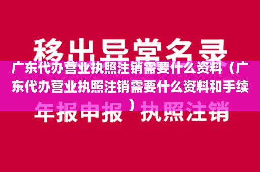 广东代办营业执照注销需要什么资料（广东代办营业执照注销需要什么资料和手续）