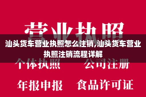 汕头货车营业执照怎么注销,汕头货车营业执照注销流程详解