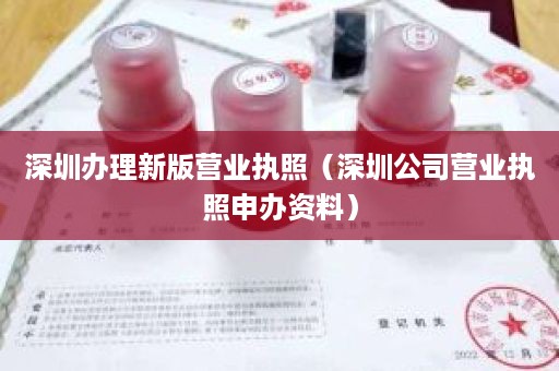 深圳办理新版营业执照（深圳公司营业执照申办资料）