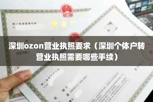 深圳ozon营业执照要求（深圳个体户转营业执照需要哪些手续）